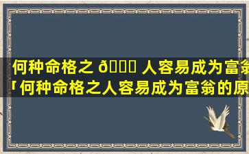 何种命格之 🐒 人容易成为富翁「何种命格之人容易成为富翁的原因」
